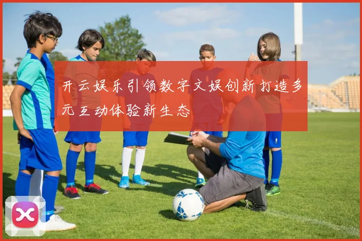 开云娱乐引领数字文娱创新打造多元互动体验新生态