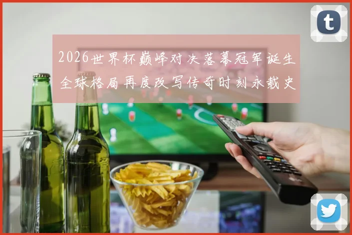 2026世界杯巅峰对决落幕冠军诞生全球格局再度改写传奇时刻永载史册