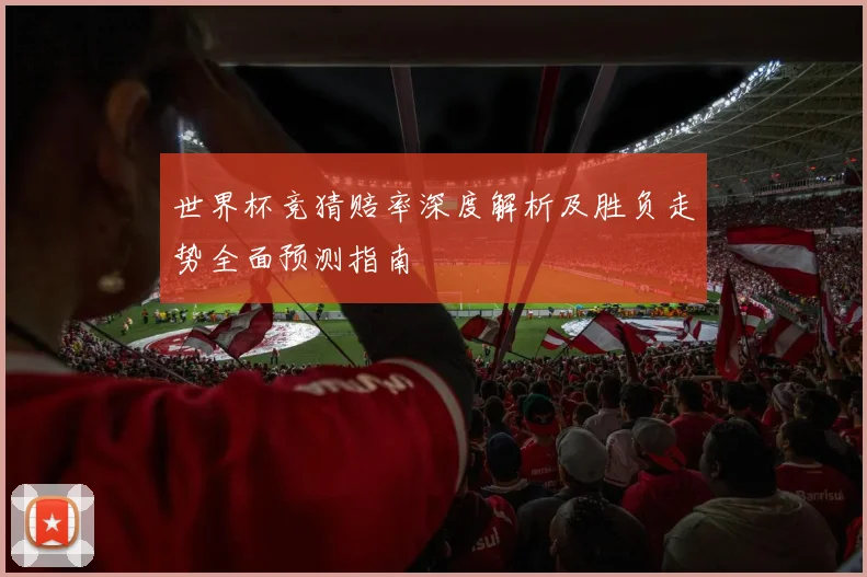 世界杯竞猜赔率深度解析及胜负走势全面预测指南