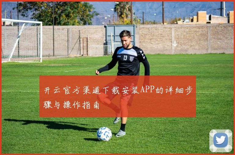 开云官方渠道下载安装APP的详细步骤与操作指南