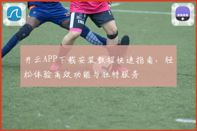 开云APP下载安装教程快速指南，轻松体验高效功能与独特服务