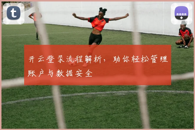 开云登录流程解析，助你轻松管理账户与数据安全