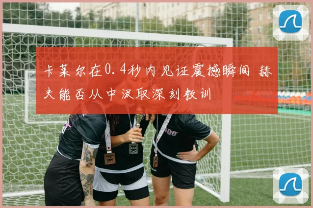 卡莱尔在0.4秒内见证震撼瞬间 赫夫能否从中汲取深刻教训