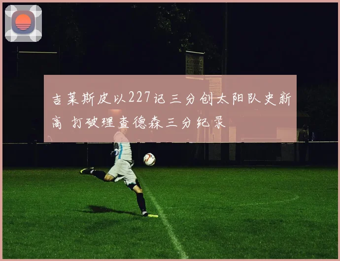 吉莱斯皮以227记三分创太阳队史新高 打破理查德森三分纪录