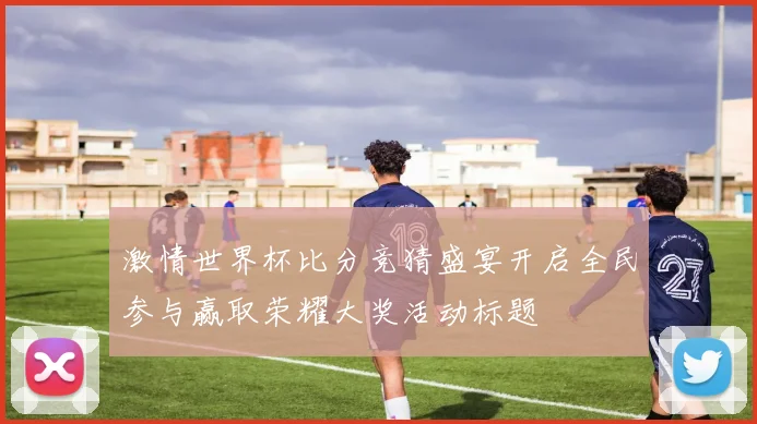 激情世界杯比分竞猜盛宴开启全民参与赢取荣耀大奖活动标题