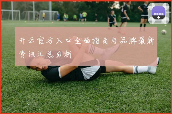 开云官方入口全面指南与品牌最新资讯汇总分析