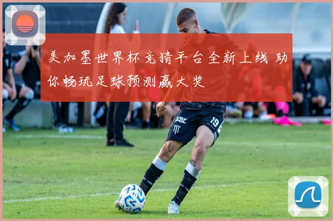 美加墨世界杯竞猜平台全新上线 助你畅玩足球预测赢大奖