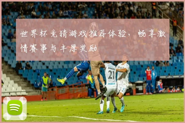 世界杯竞猜游戏推荐体验，畅享激情赛事与丰厚奖励