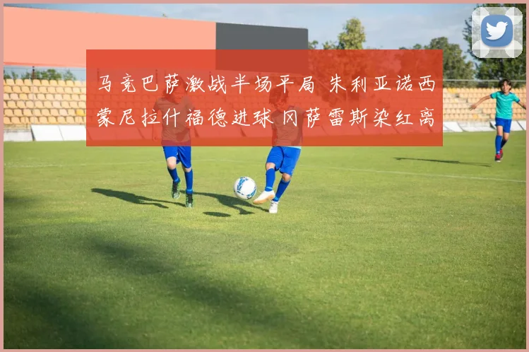 马竞巴萨激战半场平局 朱利亚诺西蒙尼拉什福德进球 冈萨雷斯染红离场