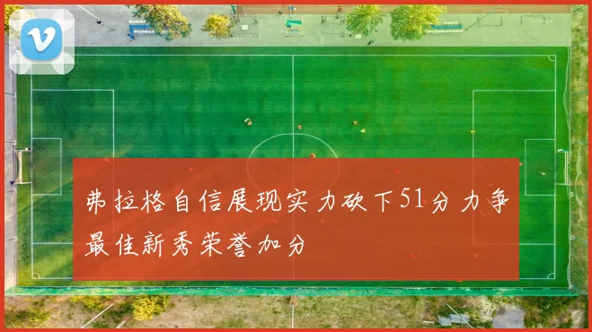弗拉格自信展现实力砍下51分力争最佳新秀荣誉加分