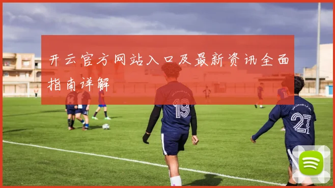 开云官方网站入口及最新资讯全面指南详解