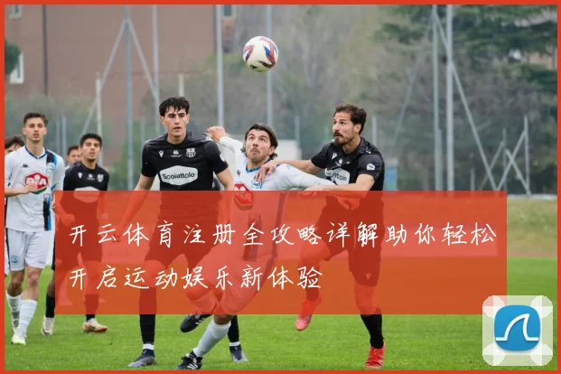 开云体育注册全攻略详解助你轻松开启运动娱乐新体验