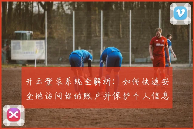 开云登录系统全解析：如何快速安全地访问你的账户并保护个人信息