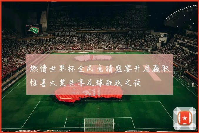 燃情世界杯全民竞猜盛宴开启赢取惊喜大奖共享足球狂欢之夜