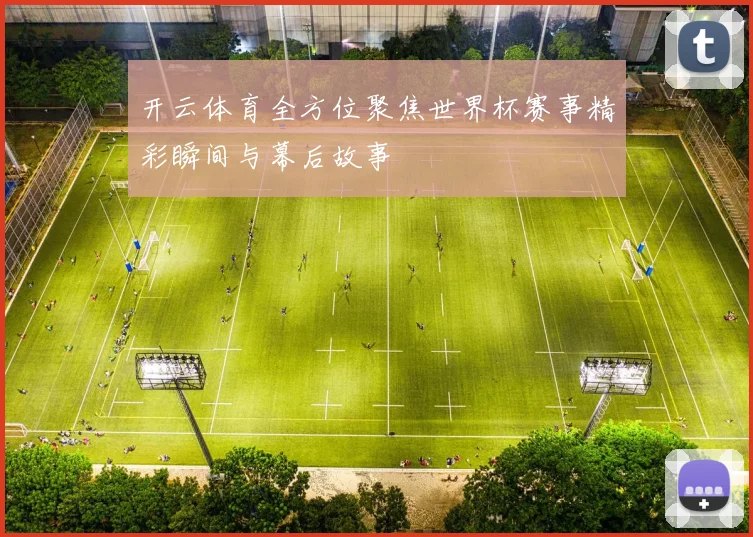 开云体育全方位聚焦世界杯赛事精彩瞬间与幕后故事