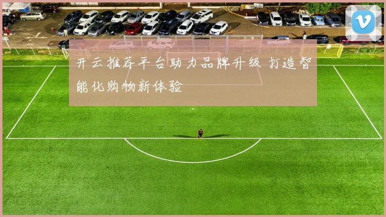 开云推荐平台助力品牌升级 打造智能化购物新体验